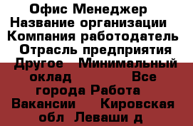 Офис-Менеджер › Название организации ­ Компания-работодатель › Отрасль предприятия ­ Другое › Минимальный оклад ­ 15 000 - Все города Работа » Вакансии   . Кировская обл.,Леваши д.